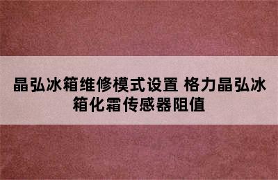 晶弘冰箱维修模式设置 格力晶弘冰箱化霜传感器阻值